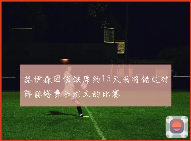 赫伊森因伤缺席约15天或将错过对阵赫塔费和尤文的比赛