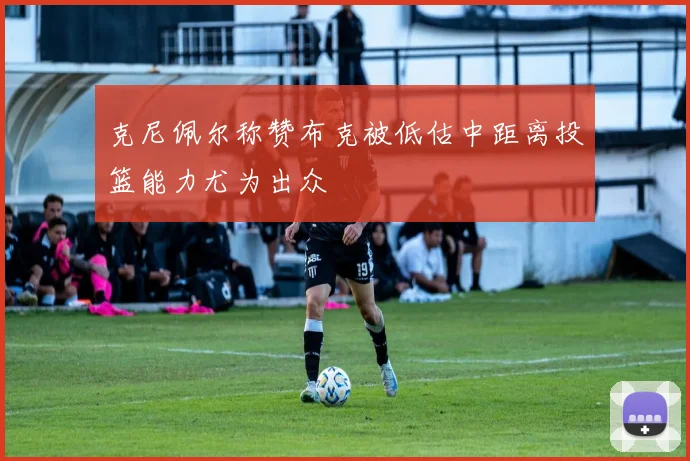 克尼佩尔称赞布克被低估中距离投篮能力尤为出众