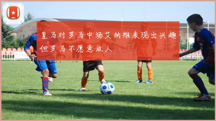 皇马对罗马中场艾纳维表现出兴趣但罗马不愿意放人