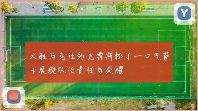 大胜马竞让约克雷斯松了一口气萨卡展现队长责任与荣耀