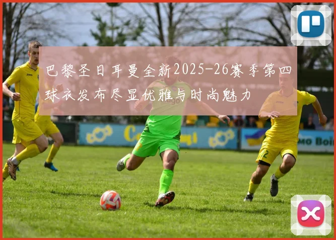 巴黎圣日耳曼全新2025-26赛季第四球衣发布尽显优雅与时尚魅力