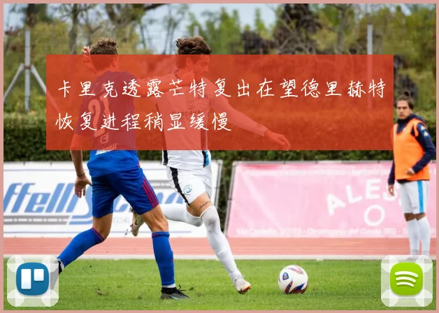 卡里克透露芒特复出在望德里赫特恢复进程稍显缓慢
